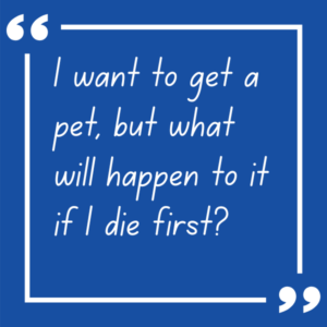 Blue box with the quoted question "I want to get a pet, but what will happen to it if I die first?